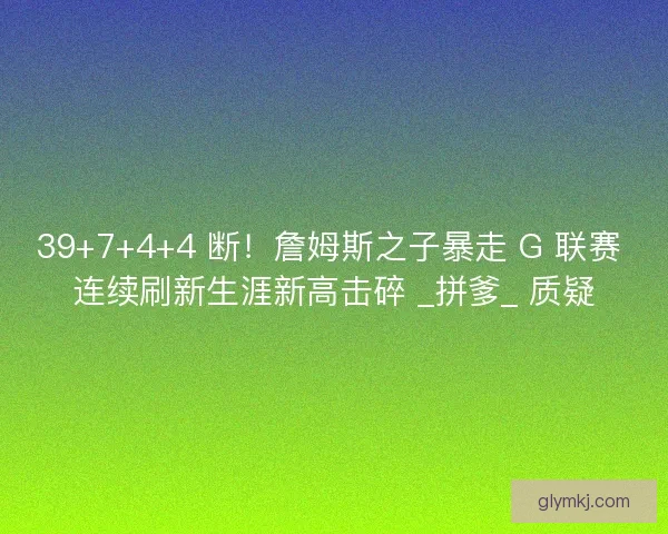 39+7+4+4 断！詹姆斯之子暴走 G 联赛 连续刷新生涯新高击碎 _拼爹_ 质疑