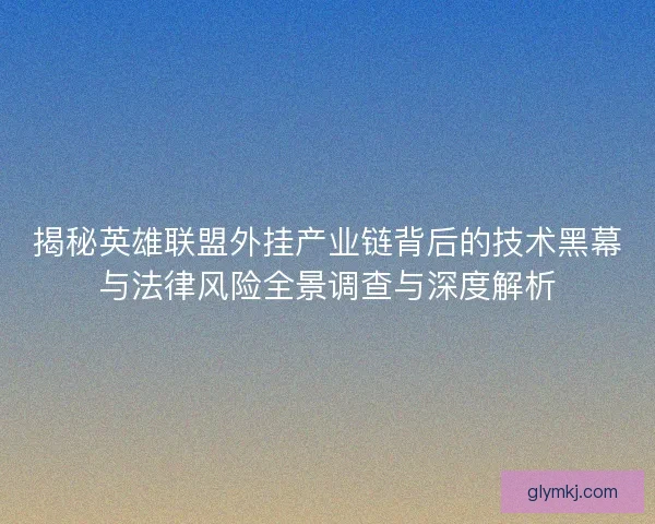 揭秘英雄联盟外挂产业链背后的技术黑幕与法律风险全景调查与深度解析