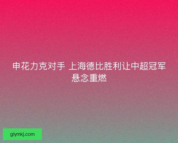 申花力克对手 上海德比胜利让中超冠军悬念重燃