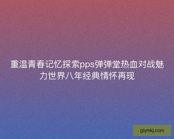 重温青春记忆探索pps弹弹堂热血对战魅力世界八年经典情怀再现