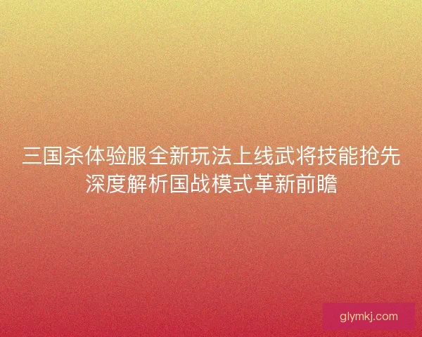 三国杀体验服全新玩法上线武将技能抢先深度解析国战模式革新前瞻