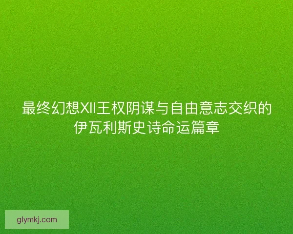 最终幻想XII王权阴谋与自由意志交织的伊瓦利斯史诗命运篇章