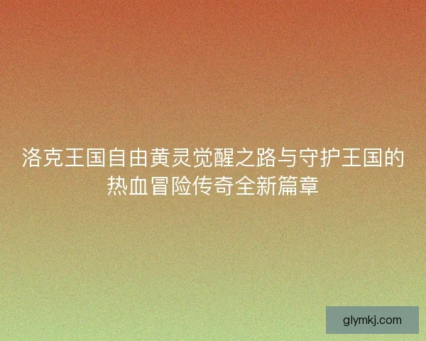 洛克王国自由黄灵觉醒之路与守护王国的热血冒险传奇全新篇章