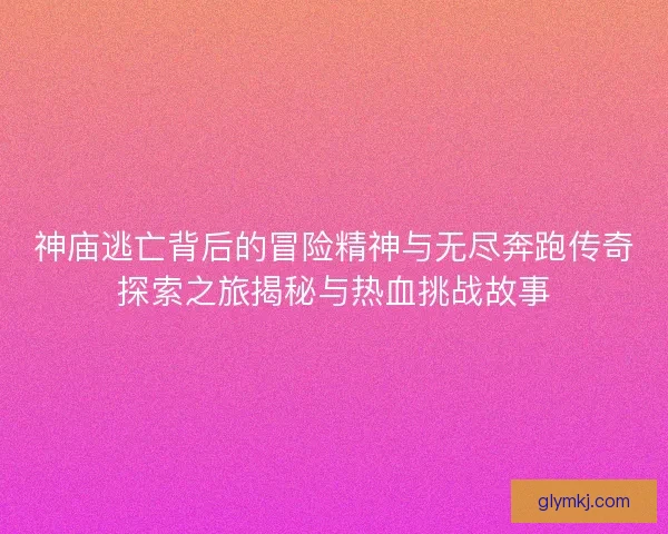 神庙逃亡背后的冒险精神与无尽奔跑传奇探索之旅揭秘与热血挑战故事