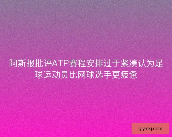 阿斯报批评ATP赛程安排过于紧凑认为足球运动员比网球选手更疲惫