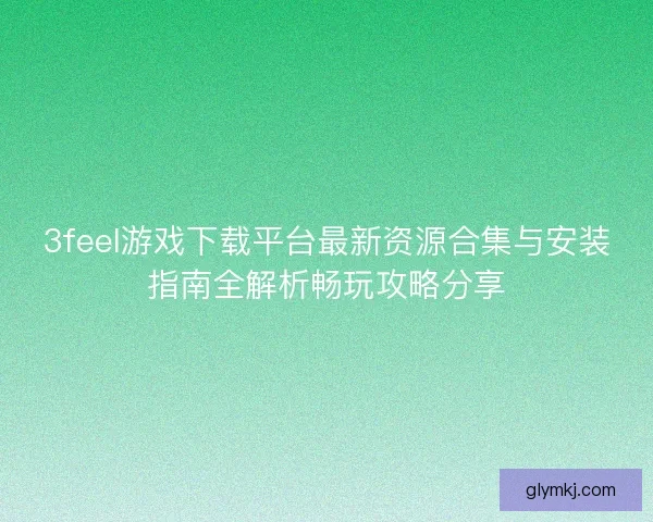 3feel游戏下载平台最新资源合集与安装指南全解析畅玩攻略分享