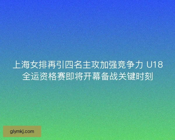 上海女排再引四名主攻加强竞争力 U18全运资格赛即将开幕备战关键时刻