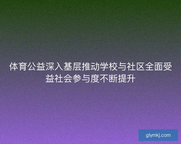 体育公益深入基层推动学校与社区全面受益社会参与度不断提升