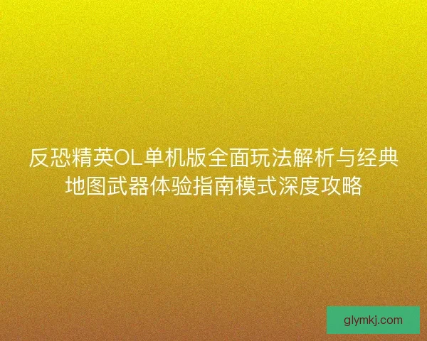 反恐精英OL单机版全面玩法解析与经典地图武器体验指南模式深度攻略