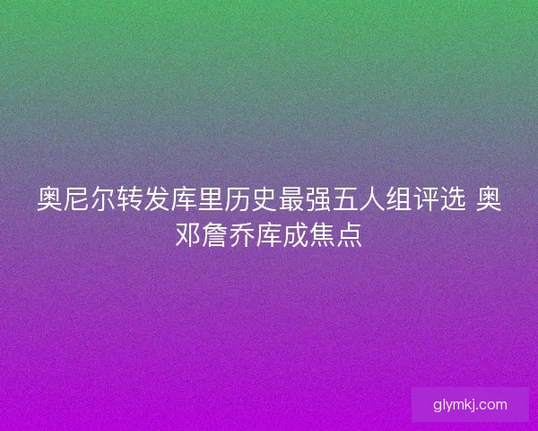 奥尼尔转发库里历史最强五人组评选 奥邓詹乔库成焦点 奥尼尔转发库里历史最强五人组评选 奥邓詹乔库成焦点