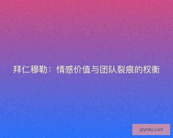 拜仁穆勒：情感价值与团队裂痕的权衡