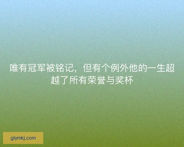 唯有冠军被铭记，但有个例外他的一生超越了所有荣誉与奖杯