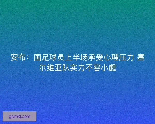 安布：国足球员上半场承受心理压力 塞尔维亚队实力不容小觑