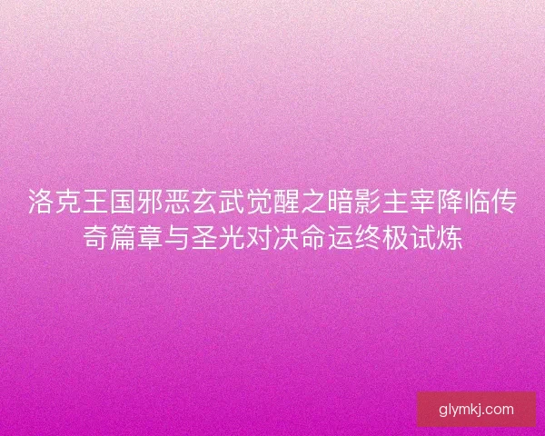 洛克王国邪恶玄武觉醒之暗影主宰降临传奇篇章与圣光对决命运终极试炼