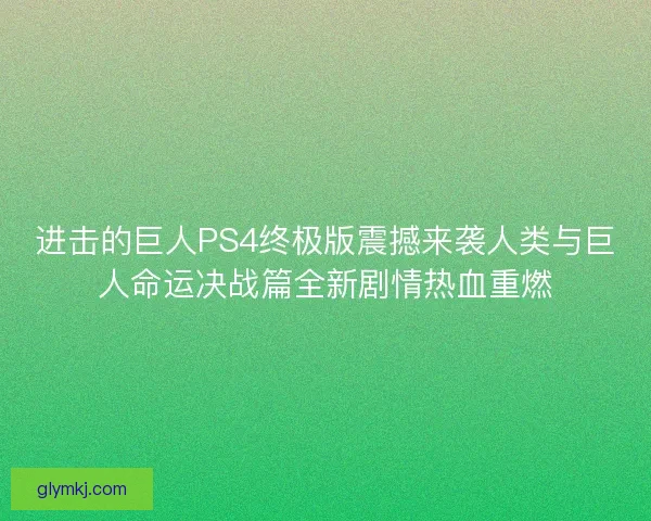 进击的巨人PS4终极版震撼来袭人类与巨人命运决战篇全新剧情热血重燃