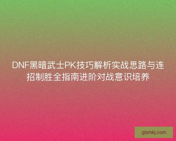 DNF黑暗武士PK技巧解析实战思路与连招制胜全指南进阶对战意识培养