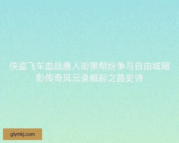 侠盗飞车血战唐人街黑帮纷争与自由城暗影传奇风云录崛起之路史诗