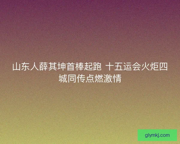 山东人薛其坤首棒起跑 十五运会火炬四城同传点燃激情