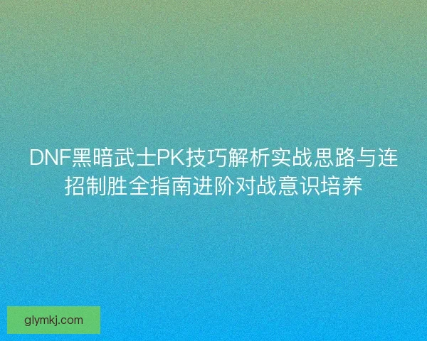 DNF黑暗武士PK技巧解析实战思路与连招制胜全指南进阶对战意识培养