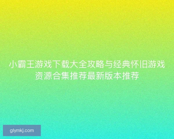 小霸王游戏下载大全攻略与经典怀旧游戏资源合集推荐最新版本推荐