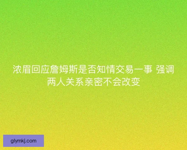 浓眉回应詹姆斯是否知情交易一事 强调两人关系亲密不会改变