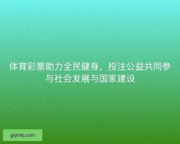 体育彩票助力全民健身，投注公益共同参与社会发展与国家建设
