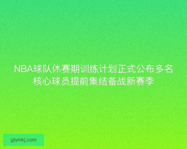 NBA球队休赛期训练计划正式公布多名核心球员提前集结备战新赛季