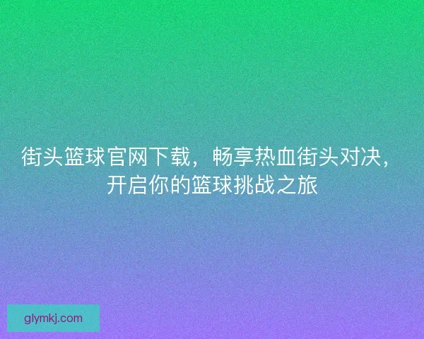 街头篮球官网下载，畅享热血街头对决，开启你的篮球挑战之旅