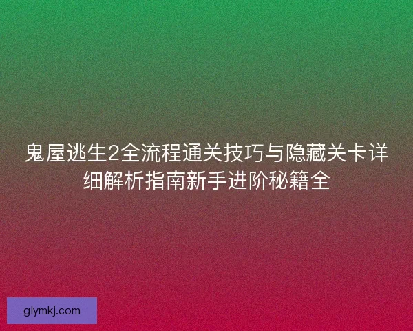 鬼屋逃生2全流程通关技巧与隐藏关卡详细解析指南新手进阶秘籍全