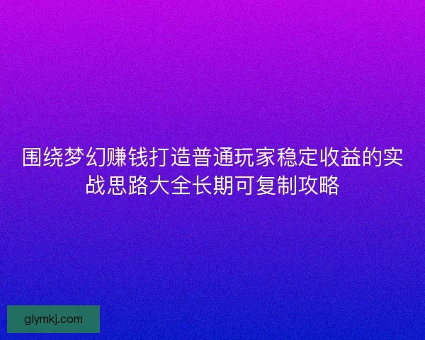 围绕梦幻赚钱打造普通玩家稳定收益的实战思路大全长期可复制攻略