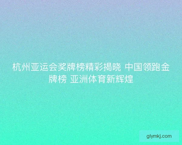 杭州亚运会奖牌榜精彩揭晓 中国领跑金牌榜 亚洲体育新辉煌